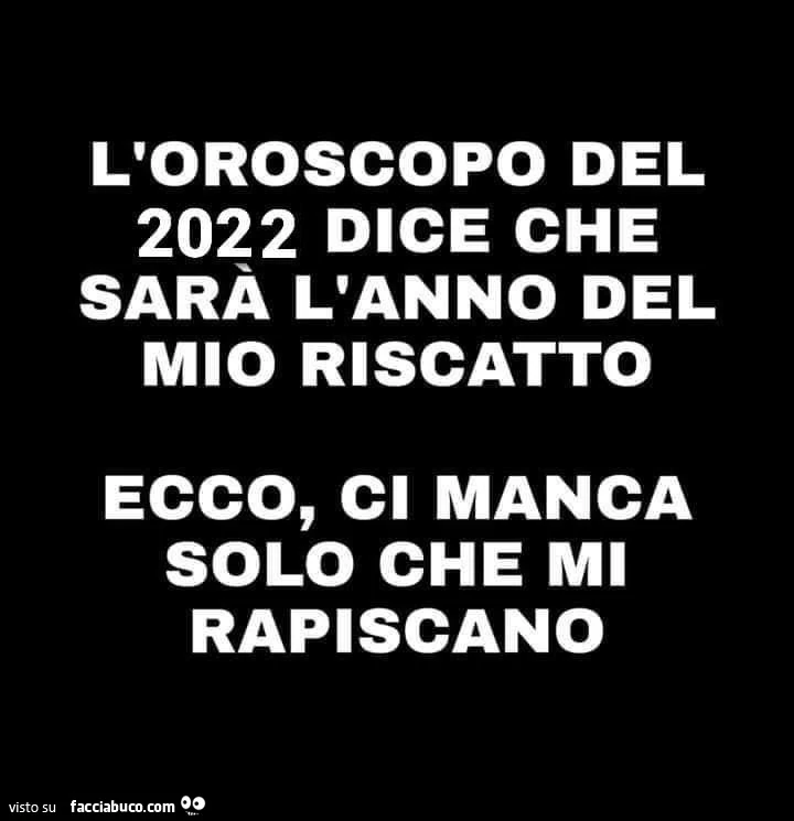 L'oroscopo del 2022 dice che sarà l'anno del riscatto. Ecco, ci manca solo che mi rapiscano