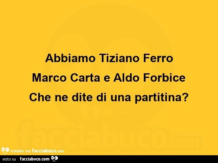 Abbiamo tiziano ferro marco carta e aldo forbice che ne dite di una partitina?