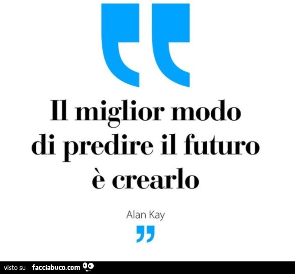 Il miglior modo di predire il futuro è crearlo. Alan Kay