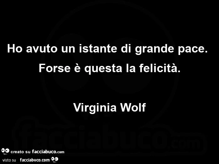 Ho avuto un istante di grande pace. Forse è questa la felicità. Virginia wolf
