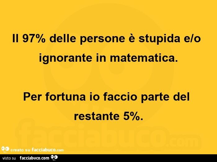 Il 97% delle persone è stupida e/o ignorante in matematica. Per fortuna io faccio parte del restante 5