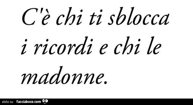 C'è chi ti sblocca i ricordi e chi le madonne