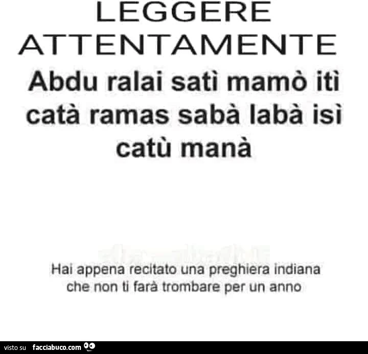 Leggere attentamente: abdu ralai sati mamò itì catà ramas sabà labà isì catù manà. Hai appena recitato una preghiera indiana che non ti farà trombare per un anno