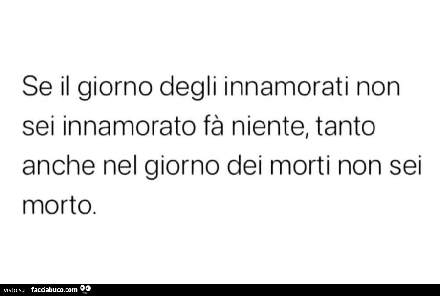 Se il giorno degli innamorati non sei innamorato fà niente, tanto anche nel giorno dei morti non sei morto