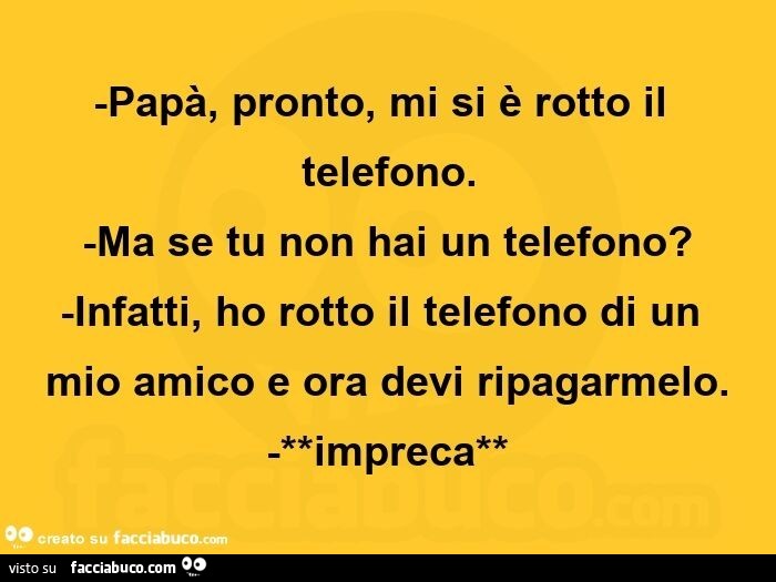 Papà, pronto, mi si è rotto il telefono. Ma se tu non hai un telefono? Infatti, ho rotto il telefono di un mio amico e ora devi ripagarmelo