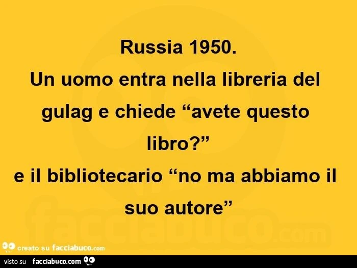 Russia 1950. Un uomo entra nella libreria del gulag e chiede avete questo libro? E il bibliotecario no ma abbiamo il suo autore