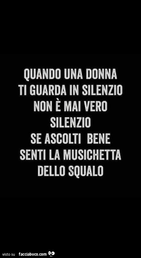 Quando una donna ti guarda in silenzio non è mai vero silenzio se ascolti bene senti la musichetta dello squalo