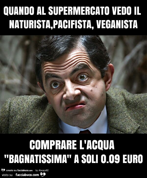Quando al supermercato vedo il naturista, pacifista, veganista comprare l'acqua "bagnatissima" a soli 0.09 euro