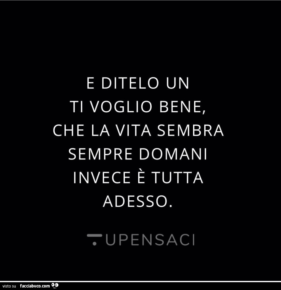 E ditelo un ti voglio bene, che la vita sembra sempre domani invece è tutta adesso