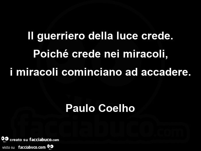 Il guerriero della luce crede. Poiché crede nei miracoli, i miracoli cominciano ad accadere. Paulo Coelho