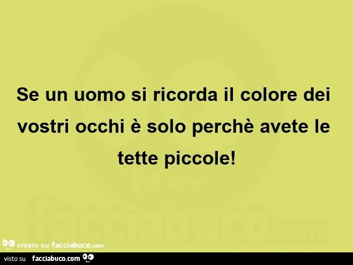 Se un uomo si ricorda il colore dei vostri occhi è solo perchè avete le tette piccole