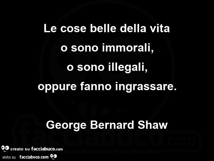 Le cose belle della vita o sono immorali, o sono illegali, oppure fanno ingrassare. George Bernard Shaw