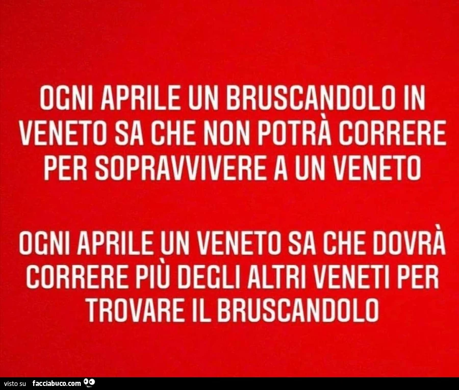Ogni aprile un bruscandolo in veneto sa che non potrà correre per sopravvivere a un veneto. Ogni aprile un veneto sa che dovrà correre più degli altri veneti per trovare il bruscandolo