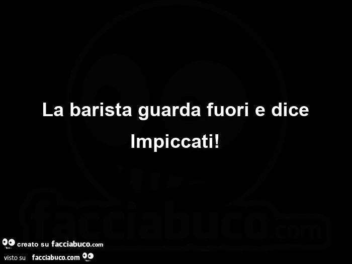 La barista guarda fuori e dice impiccati