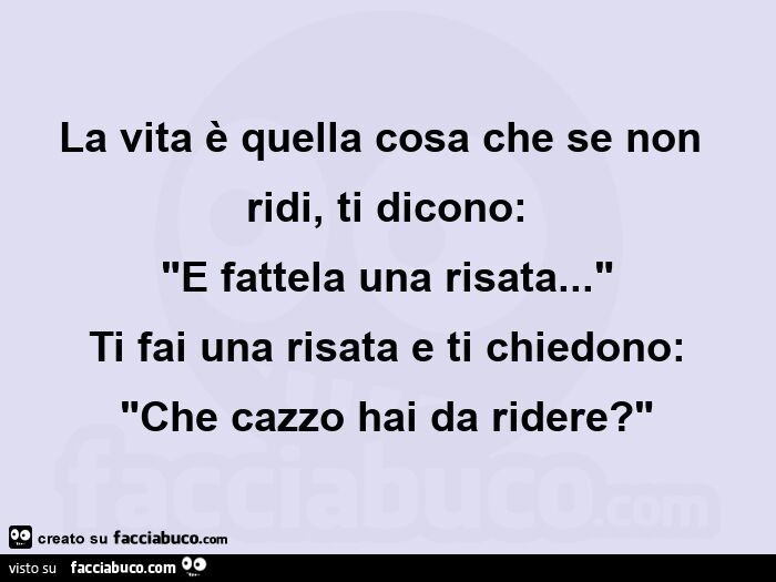 La vita è quella cosa che se non ridi, ti dicono: e fattela una risata… ti fai una risata e ti chiedono: che cazzo hai da ridere?