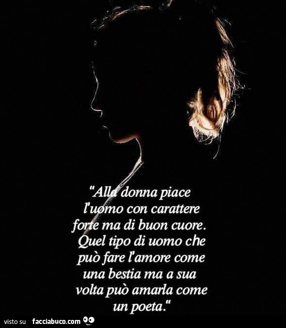Alla donne piace l'uomo con carattere forte, ma di buon cuore. Quel tipo di uomo che può fare l'amore come una bestia, ma anche amarla come un poeta