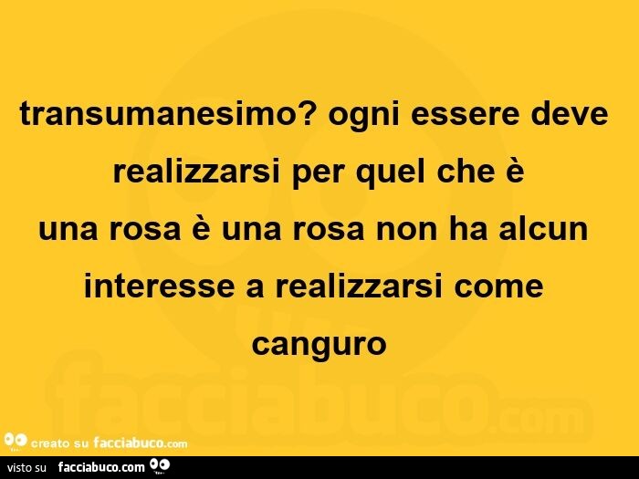 Transumanesimo? Ogni essere deve realizzarsi per quel che è una rosa è una rosa non ha alcun interesse a realizzarsi come canguro