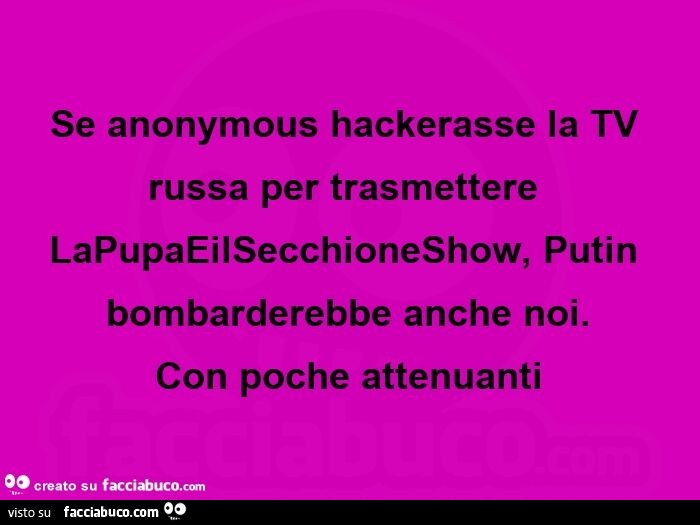 Se anonymous hackerasse la tv russa per trasmettere lapupaeilsecchioneshow, putin bombarderebbe anche noi.   Con poche attenuanti 