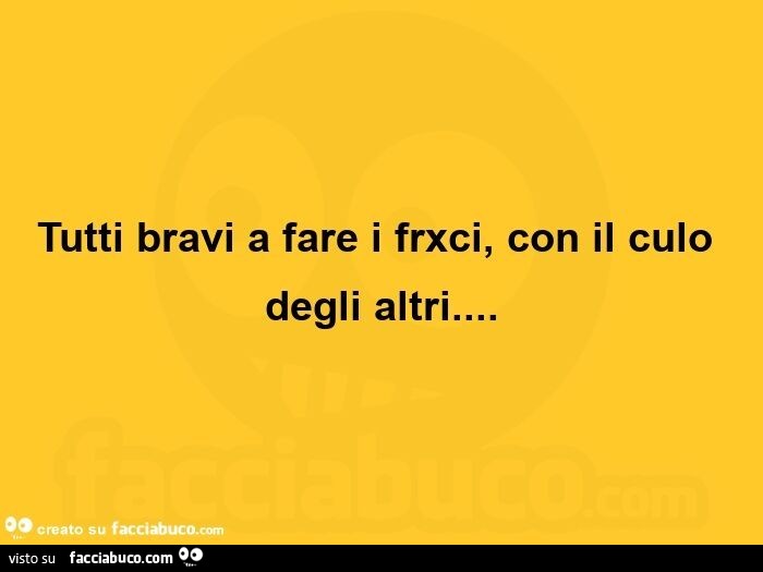 Tutti bravi a fare i frxci, con il culo degli altri