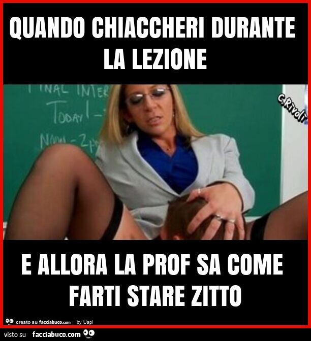 Quando chiaccheri durante la lezione e allora la prof sa come farti stare zitto