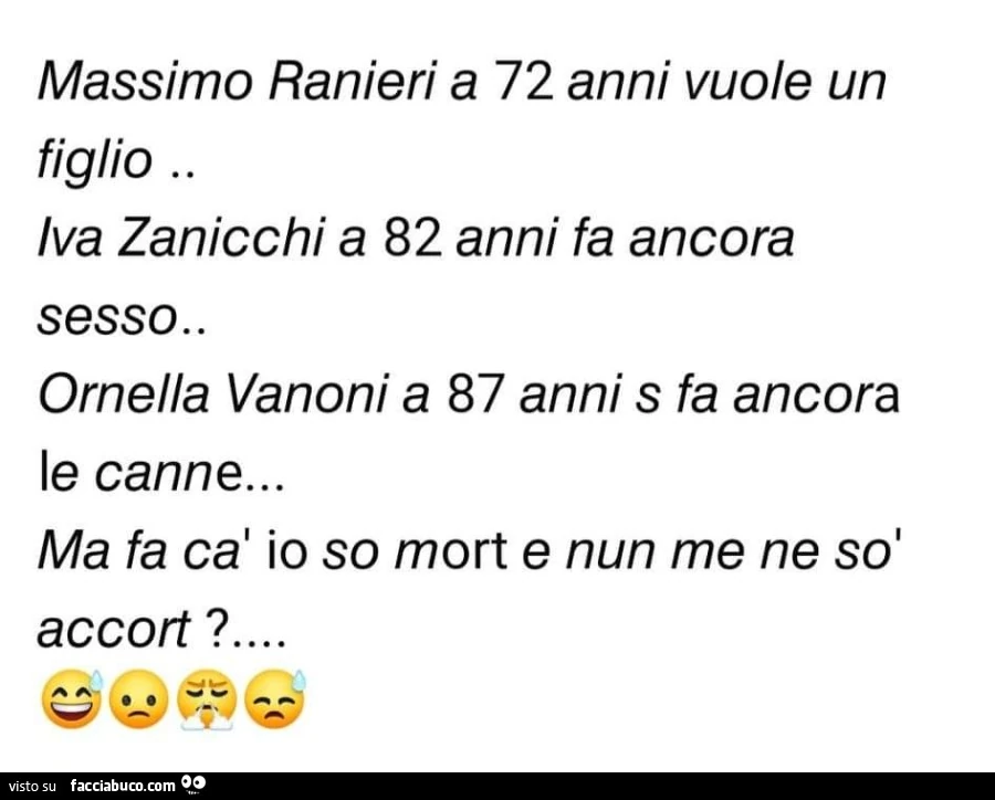 Massimo ranieri a 72 anni vuole un figlio. Iva zanicchi a 82 anni fa ancora sesso. Ornella vanoni a 87 anni s fa ancora le canne… ma fa ca io so mort e nun me ne sò accort? …