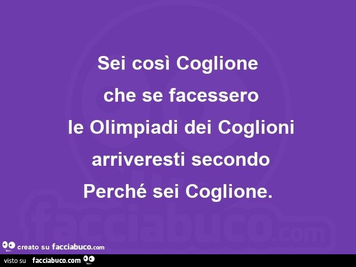 Sei così coglione che se facessero le olimpiadi dei coglioni arriveresti secondo perché sei coglione