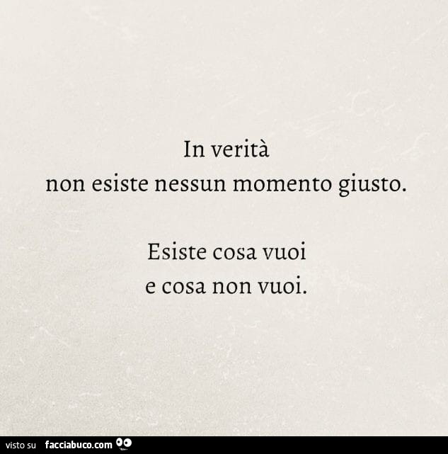 In verità non esiste nessun momento giusto. Esiste cosa vuoi e cosa non vuoi