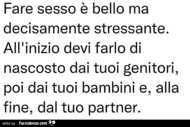 Fare sesso è bello ma decisamente stressante. all'inizio devi farlo di nascosto dai tuoi genitori, poi dai tuoi bambini e, alla fine, dal tuo partner