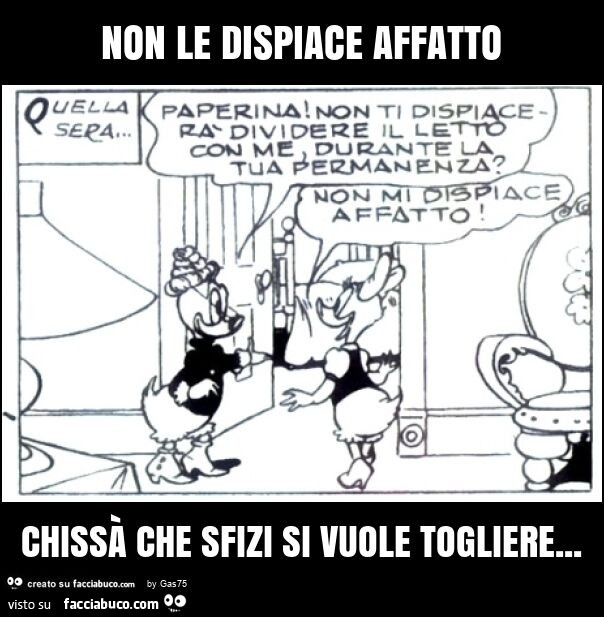 Non le dispiace affatto chissà che sfizi si vuole togliere