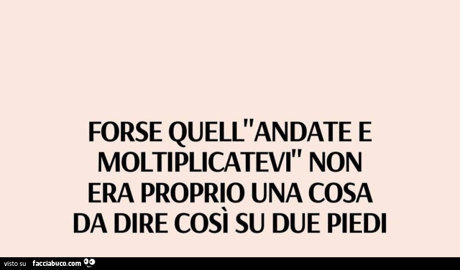 Forse quell'andate e moltiplicatevi non era proprio una cosa da dire così su due piedi