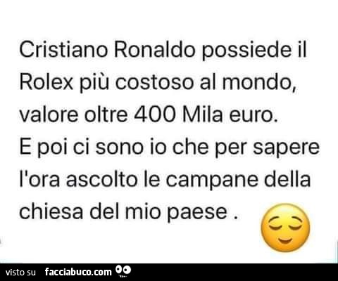 Cristiano Ronaldo possiede il rolex più costoso al mondo, valore oltre 400 mila euro. E poi ci sono io che per sapere l'ora ascolto le campane della chiesa del mio paese
