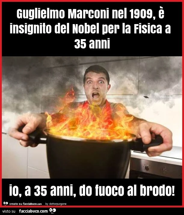 Guglielmo marconi nel 1909, è insignito del nobel per la fisica a 35 anni io, a 35 anni, do fuoco al brodo