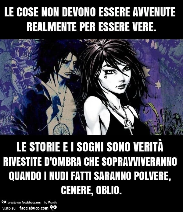 Le cose non devono essere avvenute realmente per essere vere. Le storie e i sogni sono verità rivestite d'ombra che sopravviveranno quando i nudi fatti saranno polvere, cenere, oblio