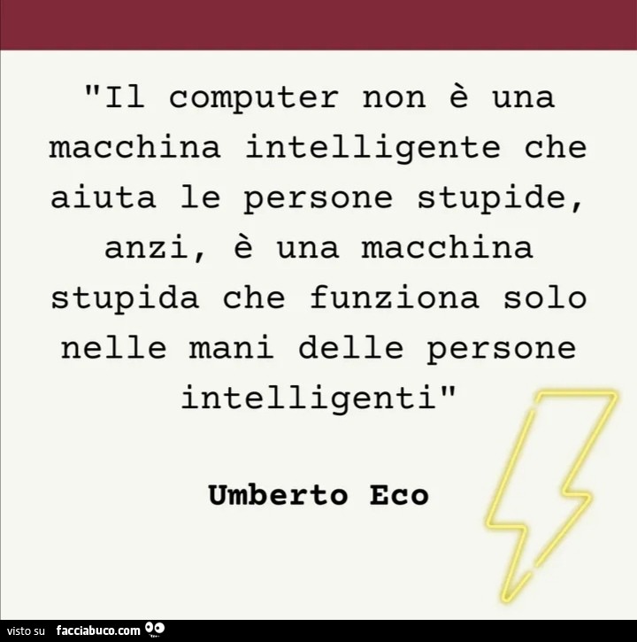 Il computer non è una macchina intelligente che aiuta le persone stupide, anzi, è una macchina stupida che funziona solo nelle mani delle persone intelligenti. Umberto Eco
