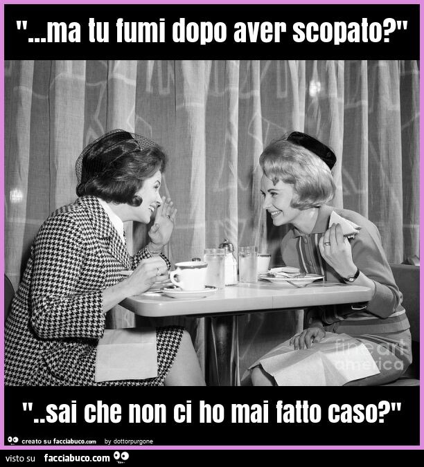 "… ma tu fumi dopo aver scopato? " ". Sai che non ci ho mai fatto caso? "