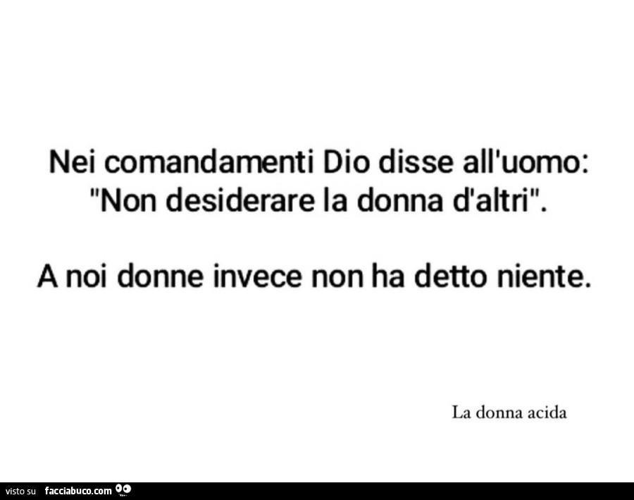 Nei comandamenti dio disse all'uomo: non desiderare la donna d'altri. A noi donne invece non ha detto niente