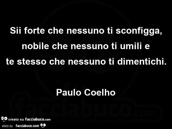 Sii forte che nessuno ti sconfigga, nobile che nessuno ti umili e te stesso che nessuno ti dimentichi. Paulo Coelho