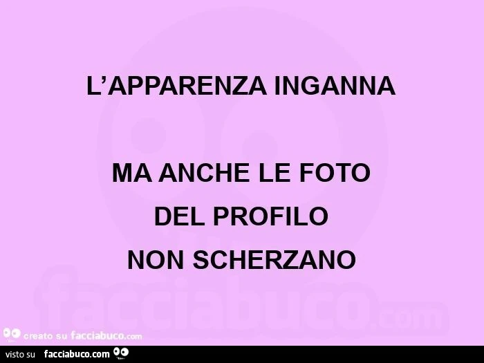 L'apparenza inganna ma anche le foto del profilo  non scherzano