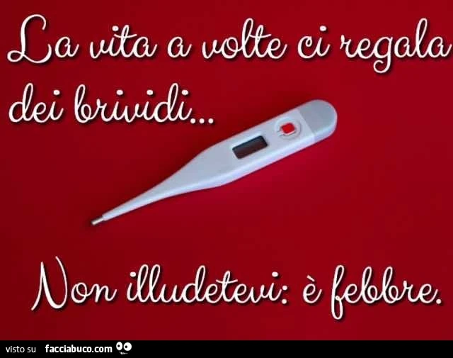 La vita a volte ci regala dei brividi. Non illudetevi è febbre