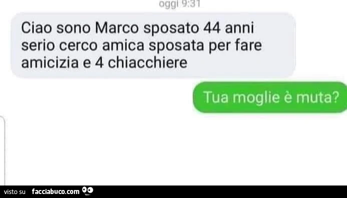 Ciao sono marco sposato 44 anni serio cerco amica sposata per fare amicizia e 4 chiacchiere. Tua moglie è muta?