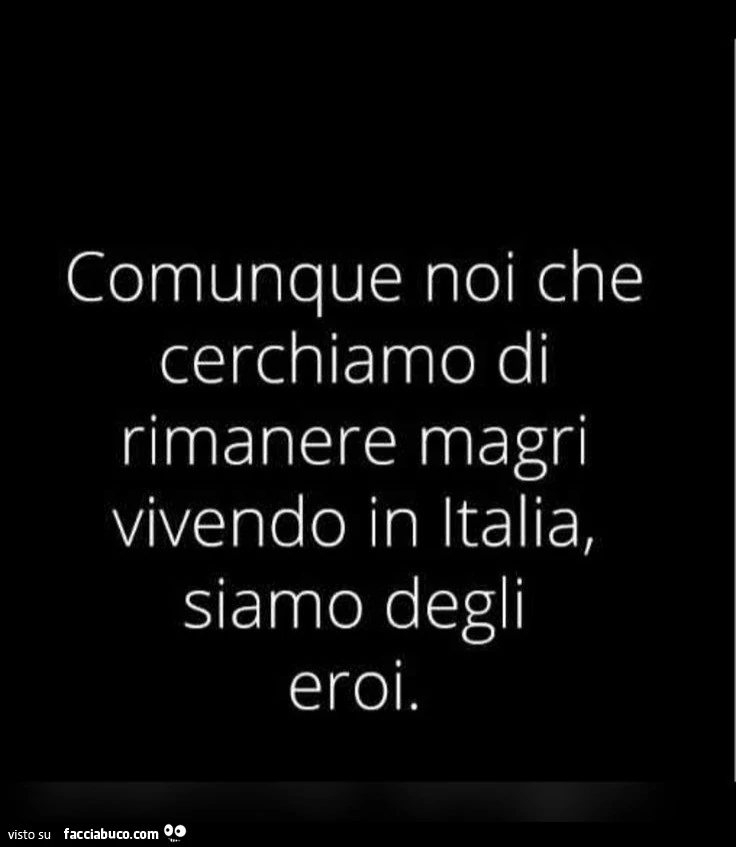 Comunque noi che cerchiamo di rimanere magri vivendo in Italia, siamo degli eroi