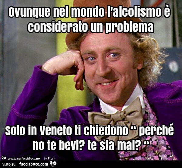 Ovunque nel mondo l'alcolismo è considerato un problema solo in veneto ti chiedono “ perché no te bevi? Te sta mal? “