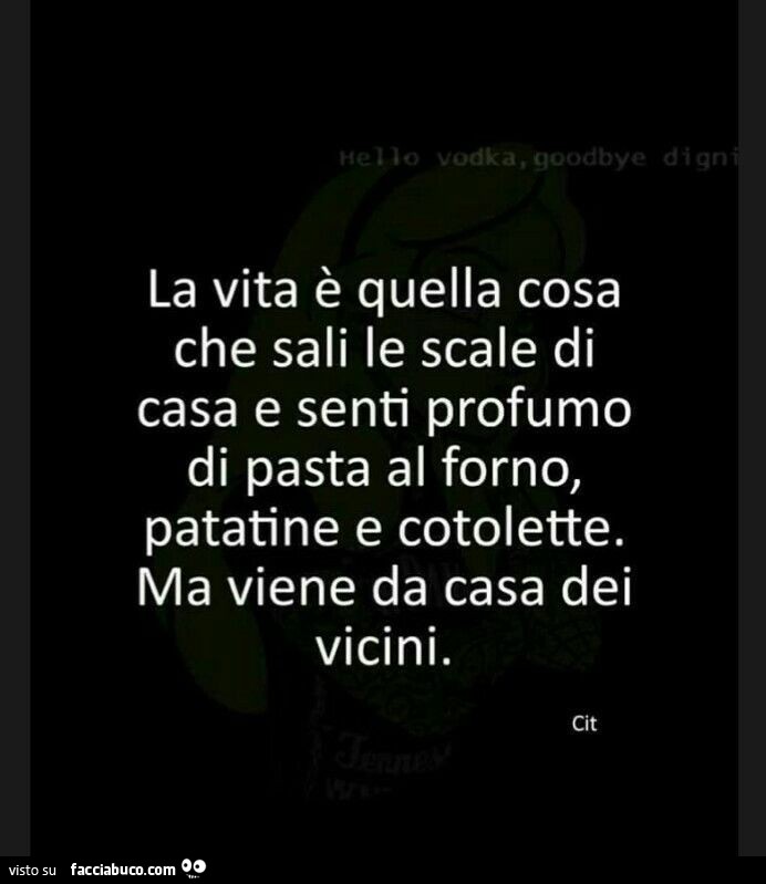 La vita è quella cosa che sali le scale di casa e senti il profumo di pasta al forno patatine e cotolette ma viene da casa dei vicini