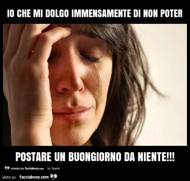 Io che mi dolgo immensamente di non poter postare un buongiorno da niente