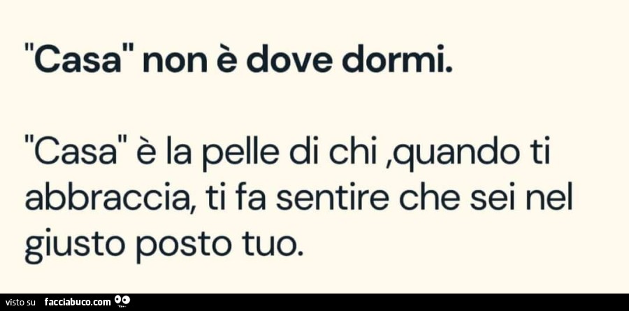 Casa non è dove dormi. casa è la pelle di chi, quando ti abbraccia, ti fa sentire che sei nel giusto posto tuo