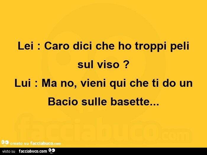 Caro dici che ho troppi peli sul viso? Lui: ma no, vieni qui che ti do un bacio sulle basette