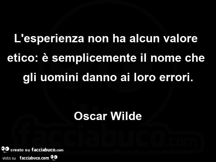 L'esperienza non ha alcun valore etico: è semplicemente il nome che gli uomini danno ai loro errori. Oscar Wilde