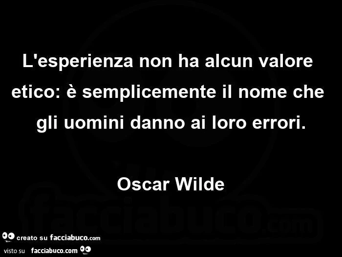 L'esperienza non ha alcun valore etico: è semplicemente il nome che gli uomini danno ai loro errori. Oscar Wilde