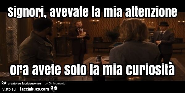 Signori, avevate la mia attenzione ora avete solo la mia curiosità