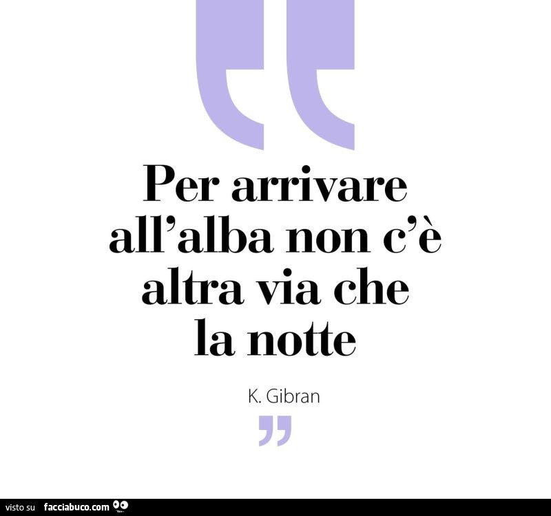 Per arrivare all'alba non c'è altra via che la notte. K. Gibran